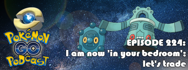 Pokémon GO Podcast Ep 224 – “I am now 'in your bedroom'; let's trade"