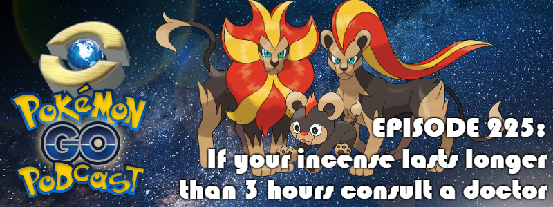 Pokémon GO Podcast Ep 225 – “If your incense lasts longer than 3 hours consult a doctor”