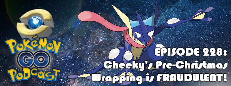 Pokémon GO Podcast Ep 228 – "Cheeky's Pre-Christmas Wrapping is FRAUDULENT!"