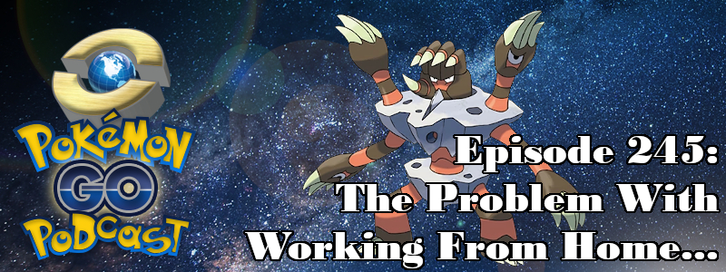 Pokémon GO Podcast Ep 245 – “The Problem With Working From Home...”