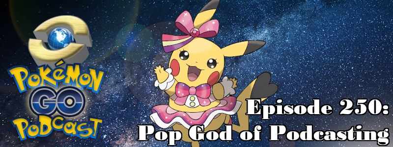 Pokémon GO Podcast Ep 250 – “Pop God of Podcasting”