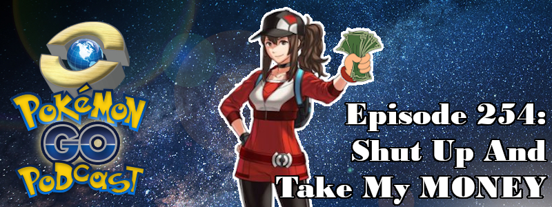 Pokémon GO Podcast Ep 254 – “Shut Up And Take My MONEY”