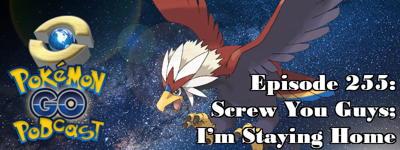 Pokémon GO Podcast Ep 255 – “Screw You Guys; I’m Staying Home”