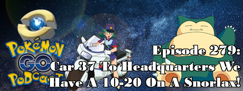 Pokémon GO Podcast Ep 279 – “Car 37 To Headquarters We Have A 10-20 On A Snorlax!”