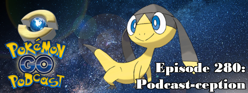 Pokémon GO Podcast Ep 280 – “Podcast-ception”