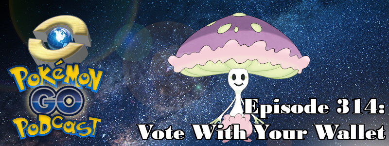 Pokémon GO Podcast Ep 314 – “Vote With Your Wallet”