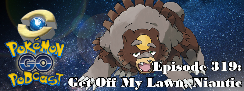 Pokémon GO Podcast Ep 319 – “Get Off My Lawn, Niantic”